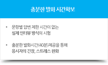 충분한 발화 시간확보 - 문항별 답변 제한 시간이 없는 실제 인터뷰 방식의 시험, - 출분한 발화시간(40분)제공을 통해 응시자의 긴장, 스트레스 완화